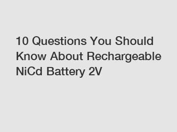 10 Questions You Should Know About Rechargeable NiCd Battery 2V
