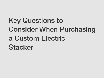 Key Questions to Consider When Purchasing a Custom Electric Stacker