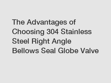 The Advantages of Choosing 304 Stainless Steel Right Angle Bellows Seal Globe Valve