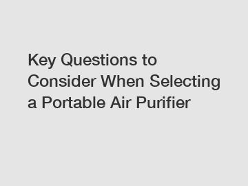Key Questions to Consider When Selecting a Portable Air Purifier