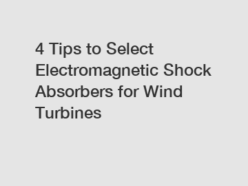 4 Tips to Select Electromagnetic Shock Absorbers for Wind Turbines