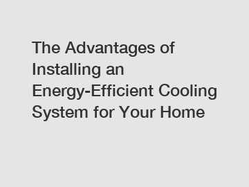 The Advantages of Installing an Energy-Efficient Cooling System for Your Home