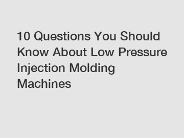 10 Questions You Should Know About Low Pressure Injection Molding Machines