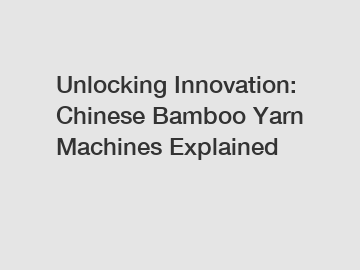 Unlocking Innovation: Chinese Bamboo Yarn Machines Explained Unlocking Innovation: Chinese Bamboo Yarn Machines Explained