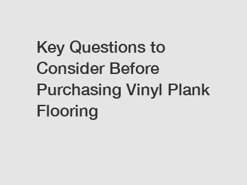 Key Questions to Consider Before Purchasing Vinyl Plank Flooring