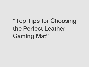 “Top Tips for Choosing the Perfect Leather Gaming Mat”