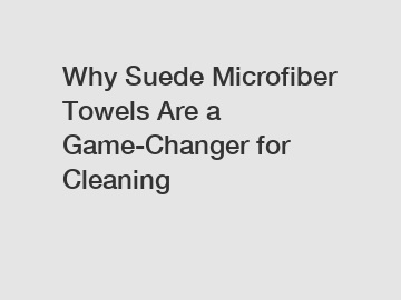 Why Suede Microfiber Towels Are a Game-Changer for Cleaning