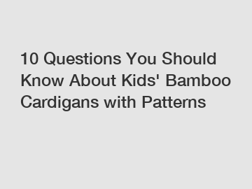 10 Questions You Should Know About Kids' Bamboo Cardigans with Patterns