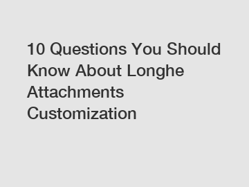 10 Questions You Should Know About Longhe Attachments Customization