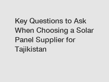 Key Questions to Ask When Choosing a Solar Panel Supplier for Tajikistan