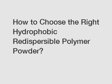 How to Choose the Right Hydrophobic Redispersible Polymer Powder?