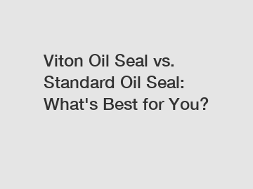 Viton Oil Seal vs. Standard Oil Seal: What's Best for You?