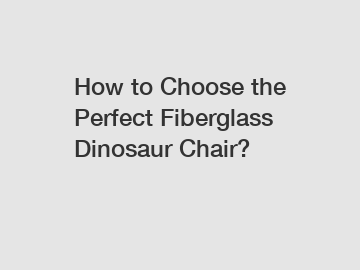 How to Choose the Perfect Fiberglass Dinosaur Chair?