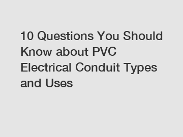 10 Questions You Should Know about PVC Electrical Conduit Types and Uses