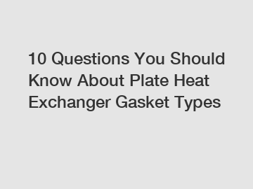 10 Questions You Should Know About Plate Heat Exchanger Gasket Types