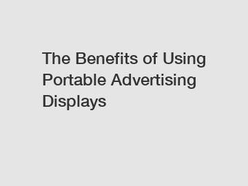 The Benefits of Using Portable Advertising Displays