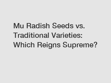 Mu Radish Seeds vs. Traditional Varieties: Which Reigns Supreme?
