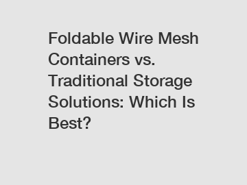 Foldable Wire Mesh Containers vs. Traditional Storage Solutions: Which Is Best?