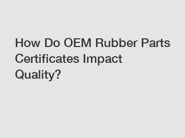 How Do OEM Rubber Parts Certificates Impact Quality?