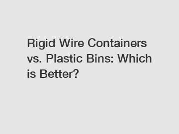 Rigid Wire Containers vs. Plastic Bins: Which is Better?