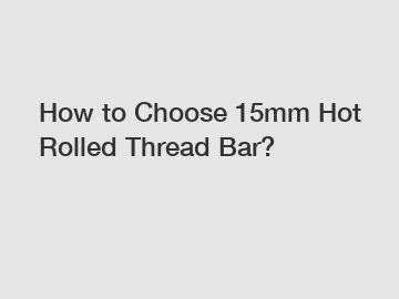 How to Choose 15mm Hot Rolled Thread Bar?