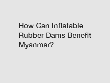 How Can Inflatable Rubber Dams Benefit Myanmar?