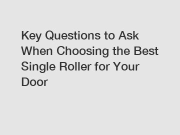 Key Questions to Ask When Choosing the Best Single Roller for Your Door