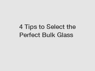4 Tips to Select the Perfect Bulk Glass