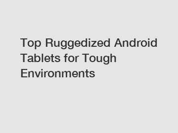 Top Ruggedized Android Tablets for Tough Environments