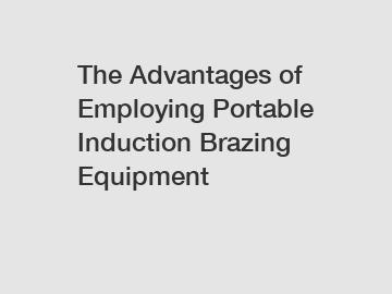The Advantages of Employing Portable Induction Brazing Equipment