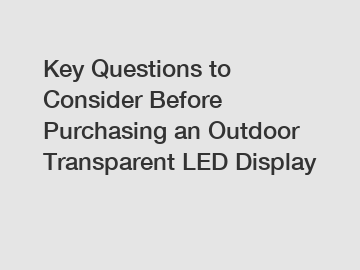 Key Questions to Consider Before Purchasing an Outdoor Transparent LED Display