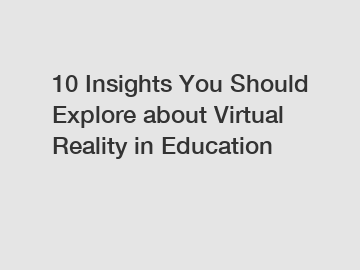 10 Insights You Should Explore about Virtual Reality in Education