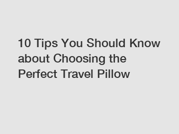 10 Tips You Should Know about Choosing the Perfect Travel Pillow