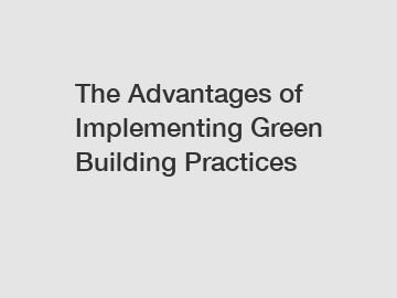 The Advantages of Implementing Green Building Practices