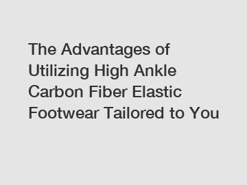 The Advantages of Utilizing High Ankle Carbon Fiber Elastic Footwear Tailored to You