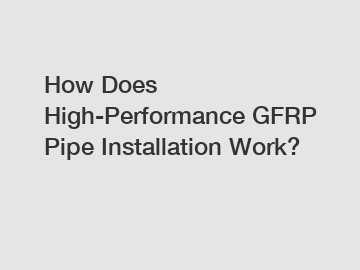 How Does High-Performance GFRP Pipe Installation Work?