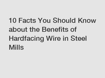 10 Facts You Should Know about the Benefits of Hardfacing Wire in Steel Mills