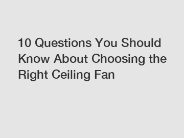 10 Questions You Should Know About Choosing the Right Ceiling Fan