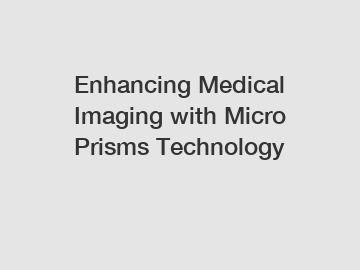 Enhancing Medical Imaging with Micro Prisms Technology