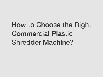 How to Choose the Right Commercial Plastic Shredder Machine?