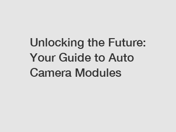 Unlocking the Future: Your Guide to Auto Camera Modules