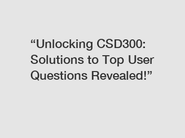 &ldquo;Unlocking CSD300: Solutions to Top User Questions Revealed!&rdquo;