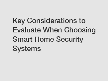 Key Considerations to Evaluate When Choosing Smart Home Security Systems