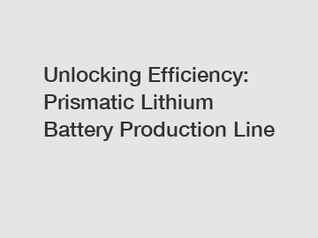 Unlocking Efficiency: Prismatic Lithium Battery Production Line