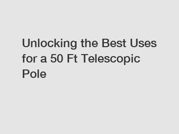 Unlocking the Best Uses for a 50 Ft Telescopic Pole