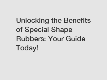 Unlocking the Benefits of Special Shape Rubbers: Your Guide Today!