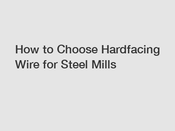 How to Choose Hardfacing Wire for Steel Mills