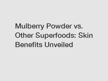 Mulberry Powder vs. Other Superfoods: Skin Benefits Unveiled