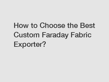 How to Choose the Best Custom Faraday Fabric Exporter?