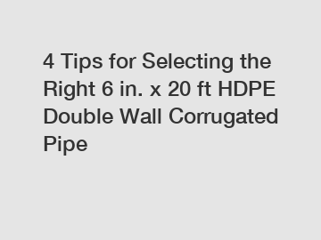 4 Tips for Selecting the Right 6 in. x 20 ft HDPE Double Wall Corrugated Pipe